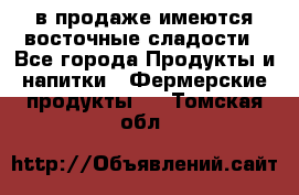 в продаже имеются восточные сладости - Все города Продукты и напитки » Фермерские продукты   . Томская обл.